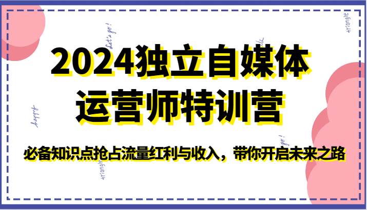 2024独立自媒体运营师特训营-必备知识点抢占流量红利与收入，带你开启未来之路插图