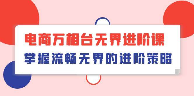 （10315期）电商 万相台无界进阶课，掌握流畅无界的进阶策略（41节课）插图