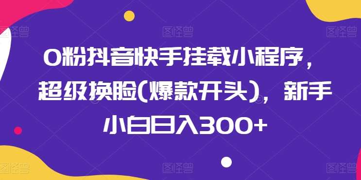 0粉抖音快手挂载小程序，超级换脸(爆款开头)，新手小白日入300+【揭秘】插图