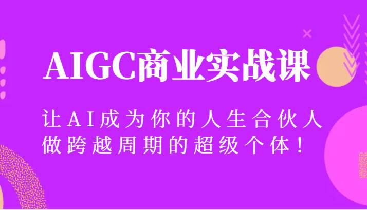 AIGC商业实战课，让AI成为你的人生合伙人，做跨越周期的超级个体！插图