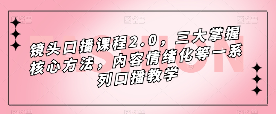 镜头口播课程2.0，三大掌握核心方法，内容情绪化等一系列口播教学插图