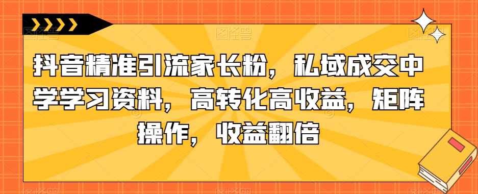 抖音精准引流家长粉，私域成交中学学习资料，高转化高收益，矩阵操作，收益翻倍【揭秘】插图