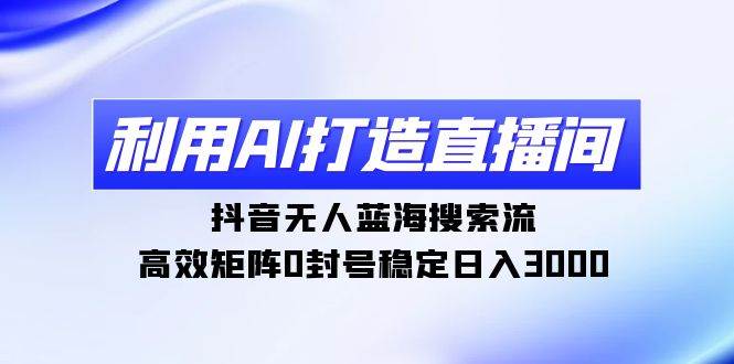 （9211期）利用AI打造直播间，抖音无人蓝海搜索流，高效矩阵0封号稳定日入3000插图