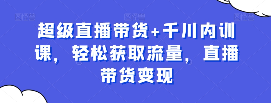 超级直播带货+千川内训课，轻松获取流量，直播带货变现