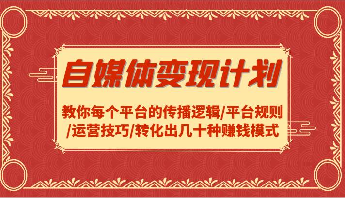 自媒体变现计划-教你每个平台的传播逻辑/平台规则/运营技巧/转化出几十种赚钱模式插图