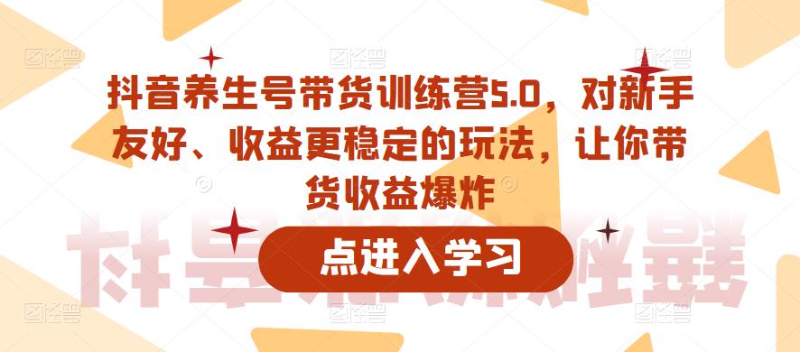 抖音养生号带货训练营5.0，对新手友好、收益更稳定的玩法，让你带货收益爆炸插图