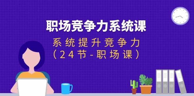 （11617期）职场-竞争力系统课：系统提升竞争力（24节-职场课）插图