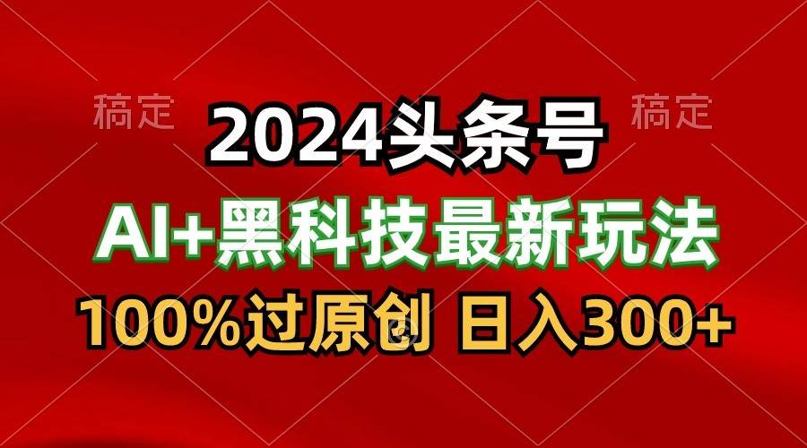 2024最新AI头条+黑科技猛撸收益，100%过原创，三天必起号，每天5分钟，月入1W+插图