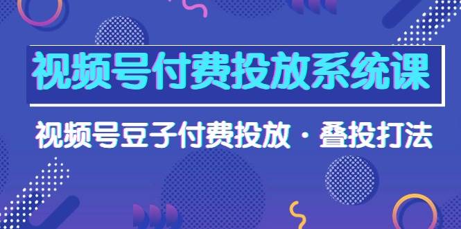 （10111期）视频号付费投放系统课，视频号豆子付费投放·叠投打法（高清视频课）插图