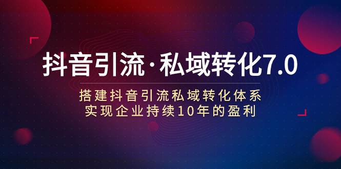 （7581期）抖音引流·私域转化7.0：搭建抖音引流·私域转化体系 实现企业持续10年盈利插图