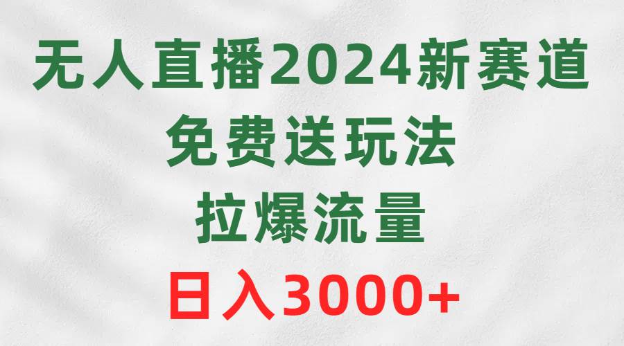 （9496期）无人直播2024新赛道，免费送玩法，拉爆流量，日入3000+插图