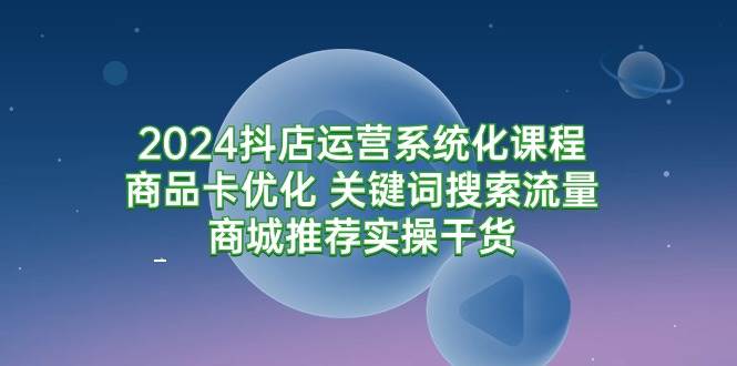 （9438期）2024抖店运营系统化课程：商品卡优化 关键词搜索流量商城推荐实操干货插图