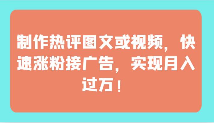 制作热评图文或视频，快速涨粉接广告，实现月入过万！插图