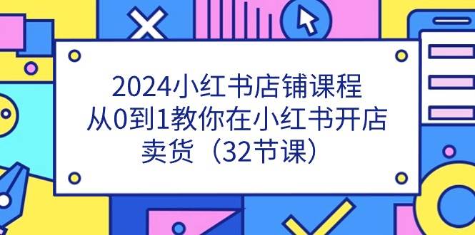 （11114期）2024小红书店铺课程，从0到1教你在小红书开店卖货（32节课）插图