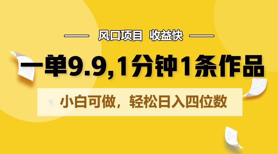 一单9.9，1分钟1条作品，小白可做，轻松日入四位数插图