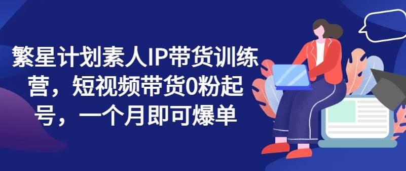 繁星计划素人IP带货训练营，短视频带货0粉起号，一个月即可爆单插图