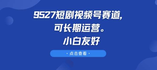 9527短剧视频号赛道，可长期运营，小白友好【揭秘】插图