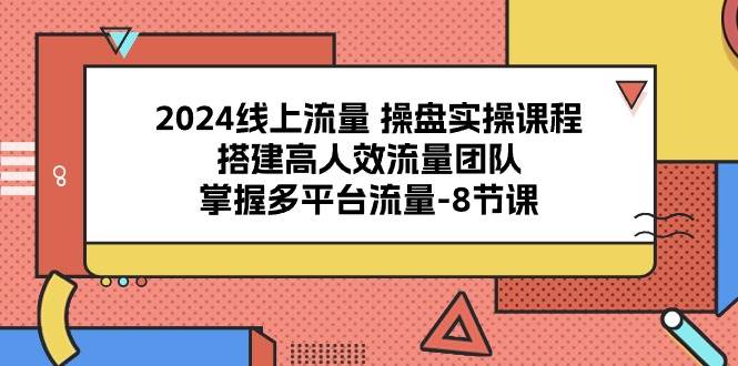 （10466期）2024线上流量 操盘实操课程，搭建高人效流量团队，掌握多平台流量-8节课插图