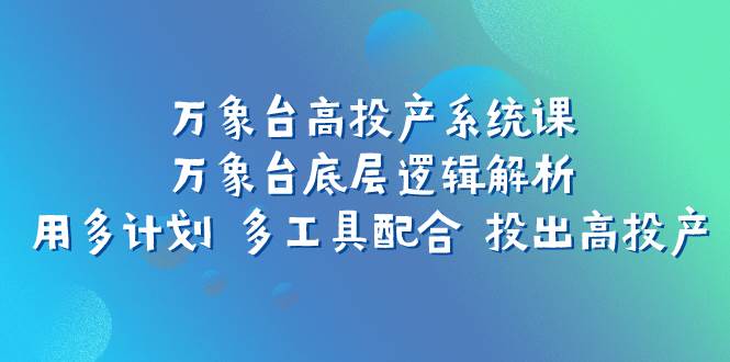 （7619期）万象台高投产系统课：万象台底层逻辑解析 用多计划 多工具配合 投出高投产插图