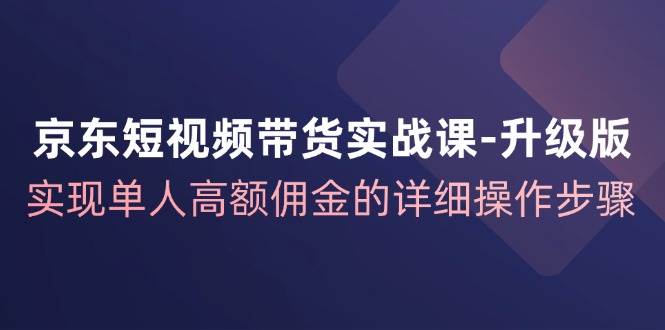 京东短视频带货实战课升级版，实现单人高额佣金的详细操作步骤插图