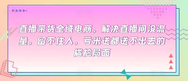 直播带货全域电商，解决直播间没流量，留不住人，亏米送都送不出去的尴尬局面插图