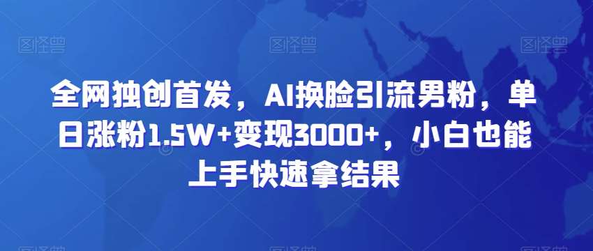 全网独创首发，AI换脸引流男粉，单日涨粉1.5W+变现3000+，小白也能上手快速拿结果【揭秘】插图