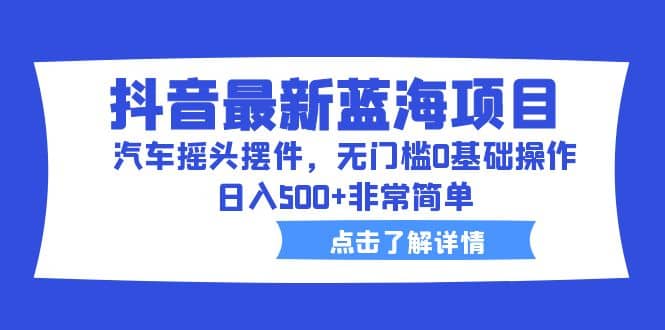 抖音最新蓝海项目，汽车摇头摆件，无门槛0基础操作，日入500+非常简单插图