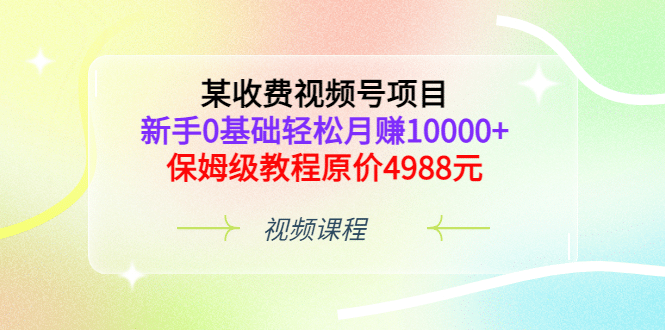 某收费视频号项目，新手0基础轻松月赚10000+，保姆级教程原价4988元插图