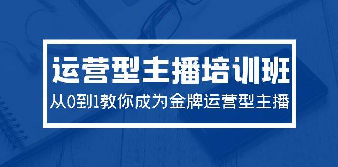 （9772期）2024运营型主播培训班：从0到1教你成为金牌运营型主播（29节课）插图