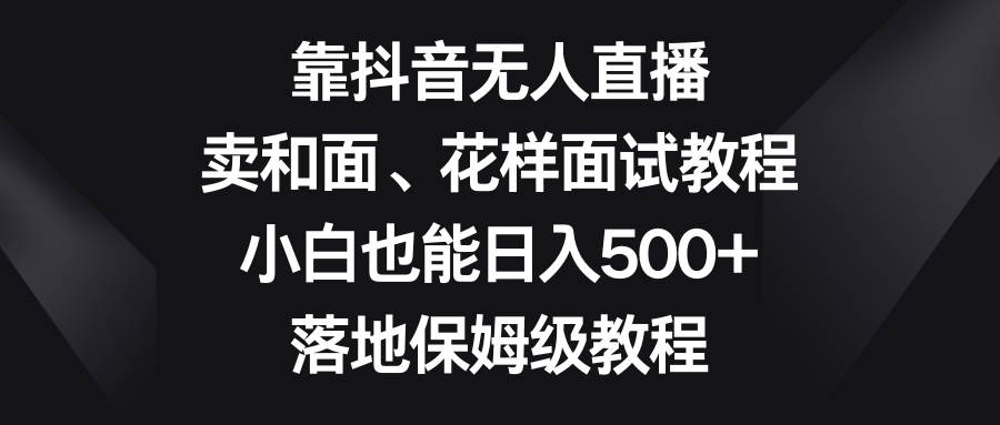 靠抖音无人直播，卖和面、花样面试教程，小白也能日入500+，落地保姆级教程插图