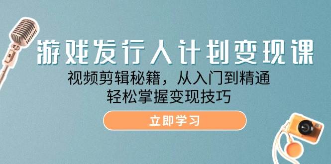 （12571期）游戏发行人计划变现课：视频剪辑秘籍，从入门到精通，轻松掌握变现技巧插图