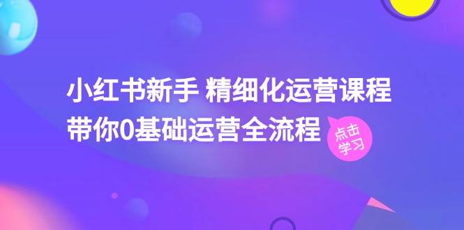 （11417期）小红书新手 精细化运营课程，带你0基础运营全流程（41节视频课）插图