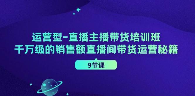 （11974期）运营型-直播主播带货培训班，千万级的销售额直播间带货运营秘籍（9节课）插图