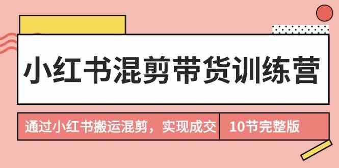 小红书混剪带货训练营，通过小红书搬运混剪实现成交（完结）插图