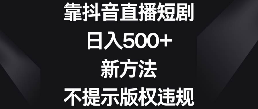 靠抖音直播短剧，日入500+，新方法、不提示版权违规插图