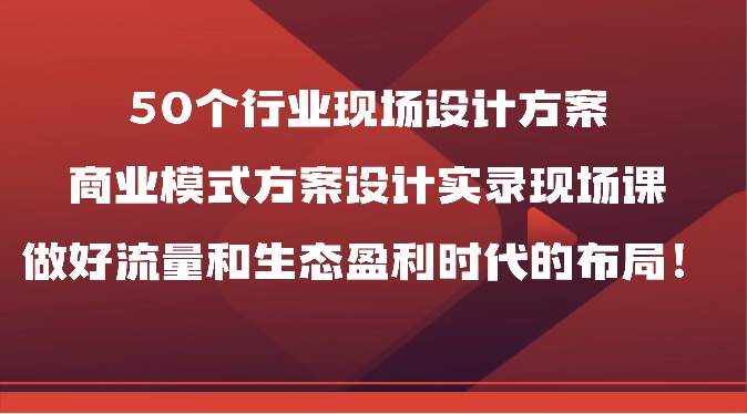 50个行业现场设计方案，商业模式方案设计实录现场课，做好流量和生态盈利时代的布局！插图