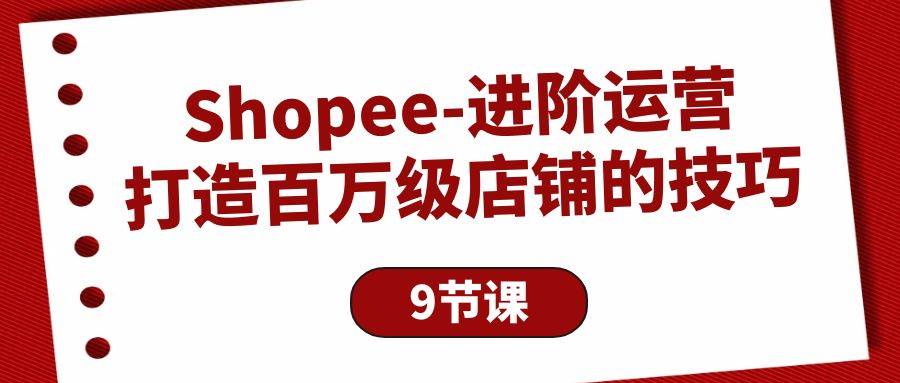 （10083期）Shopee-进阶运营：打造百万级店铺的技巧（9节课）插图