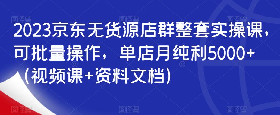 2023京东无货源店群整套实操课，可批量操作，单店月纯利5000+（视频课+资料文档）插图