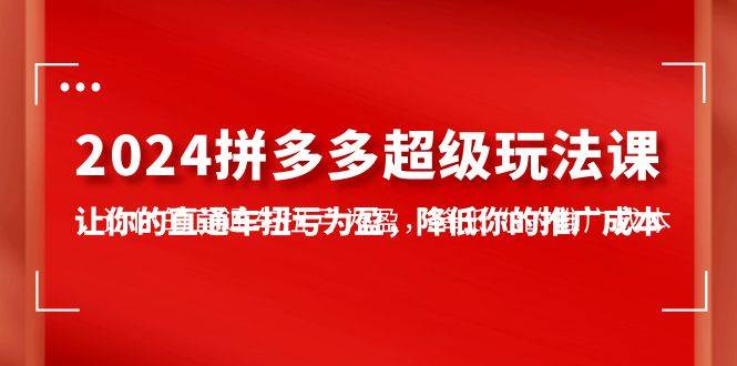 （10036期）2024拼多多-超级玩法课，让你的直通车扭亏为盈，降低你的推广成本-7节课插图