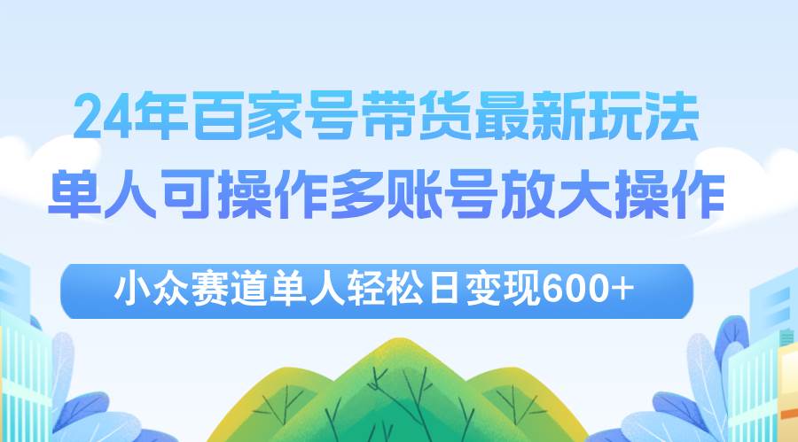 （12405期）24年百家号视频带货最新玩法，单人可操作多账号放大操作，单人轻松日变…插图