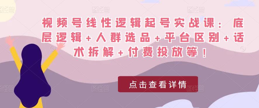 视频号线性逻辑起号实战课：底层逻辑+人群选品+平台区别+话术拆解+付费投放等！插图