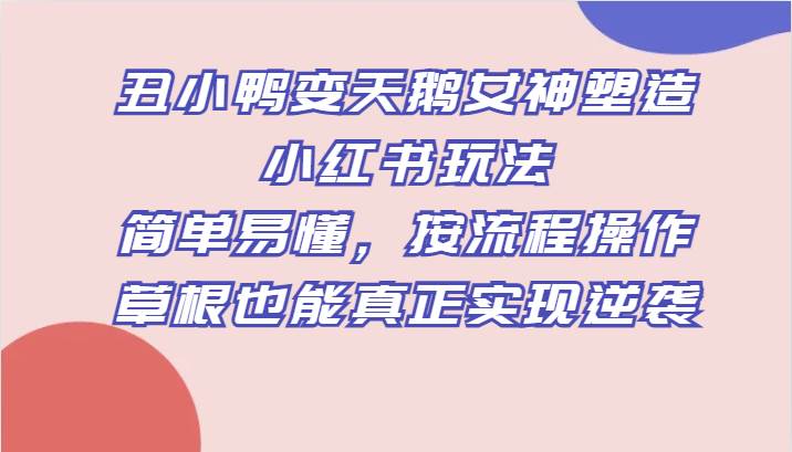 丑小鸭变天鹅女神塑造小红书玩法，简单易懂，按流程操作，草根也能真正实现逆袭插图