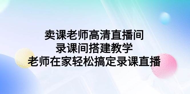 卖课老师高清直播间录课间搭建教学，老师在家轻松搞定录课直播插图