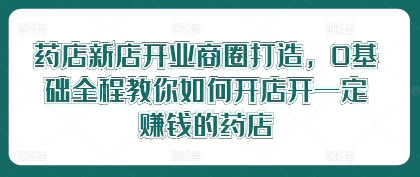 药店新店开业商圈打造，0基础全程教你如何开店开一定赚钱的药店插图