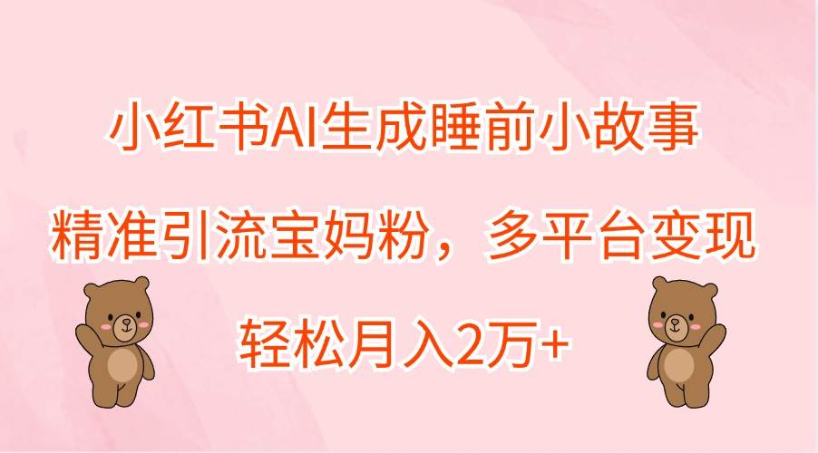 小红书AI生成睡前小故事，精准引流宝妈粉，多平台变现，轻松月入2万+插图