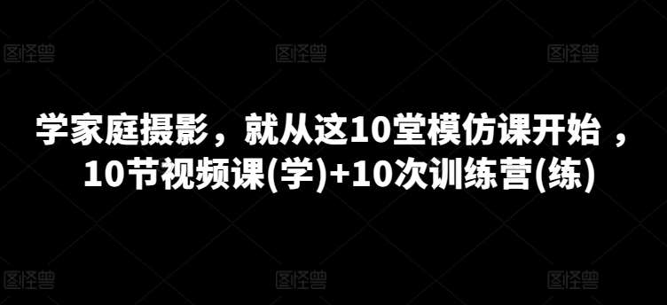 学家庭摄影，就从这10堂模仿课开始 ，10节视频课(学)+10次训练营(练)插图