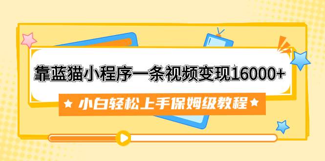 靠蓝猫小程序一条视频变现16000+小白轻松上手保姆级教程（附166G资料素材）插图