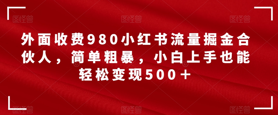 外面收费980小红书流量掘金合伙人，简单粗暴，小白上手也能轻松变现500＋【揭秘】插图