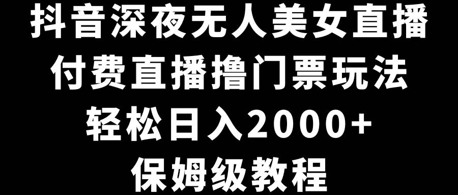 （8908期）抖音深夜无人美女直播，付费直播撸门票玩法，轻松日入2000+，保姆级教程插图