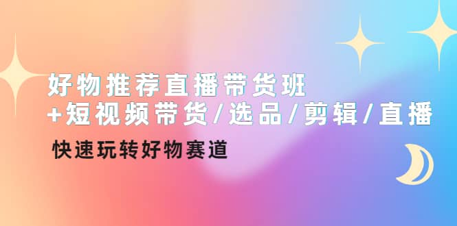 好物推荐直播带货班+短视频带货/选品/剪辑/直播，快速玩转好物赛道插图